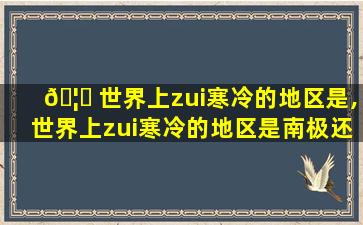 🦈 世界上zui
寒冷的地区是,世界上zui
寒冷的地区是南极还是北极